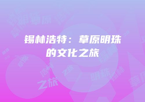 锡林浩特：草原明珠的文化之旅
