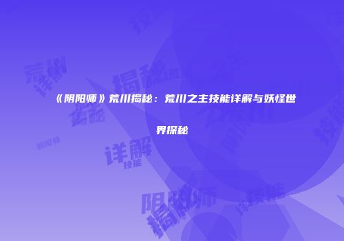 《阴阳师》荒川揭秘：荒川之主技能详解与妖怪世界探秘