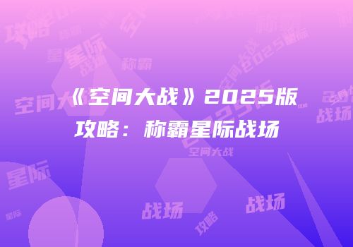 《空间大战》2025版攻略：称霸星际战场