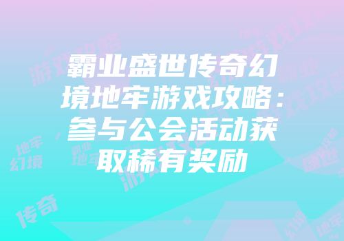 霸业盛世传奇幻境地牢游戏攻略：参与公会活动获取稀有奖励