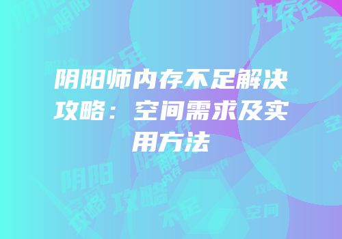 阴阳师内存不足解决攻略：空间需求及实用方法
