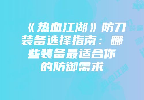 《热血江湖》防刀装备选择指南：哪些装备最适合你的防御需求