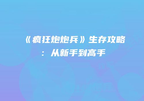 《疯狂炮炮兵》生存攻略：从新手到高手