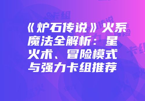 《炉石传说》火系魔法全解析：星火术、冒险模式与强力卡组推荐