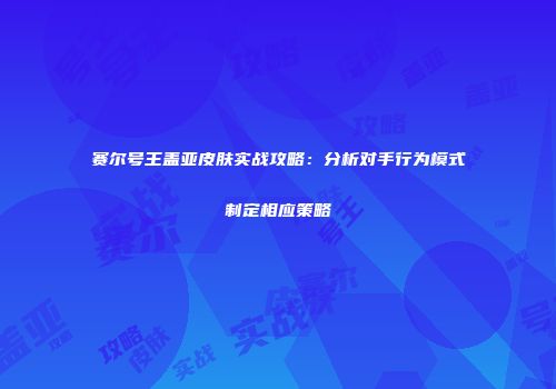 赛尔号王盖亚皮肤实战攻略：分析对手行为模式制定相应策略