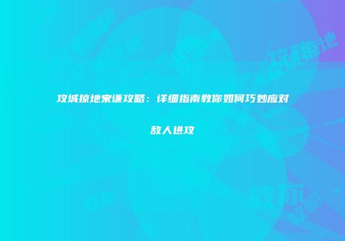攻城掠地宋谦攻略：详细指南教你如何巧妙应对敌人进攻