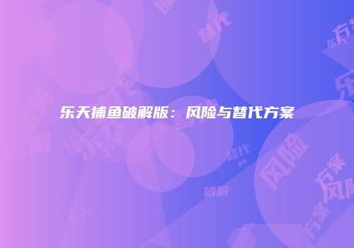 乐天捕鱼破解版：风险与替代方案