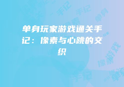 单身玩家游戏通关手记：像素与心跳的交织
