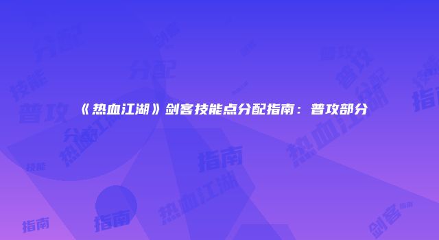 《热血江湖》剑客技能点分配指南：普攻部分