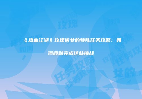 《热血江湖》玫瑰侠女的特殊任务攻略：如何顺利完成这些挑战