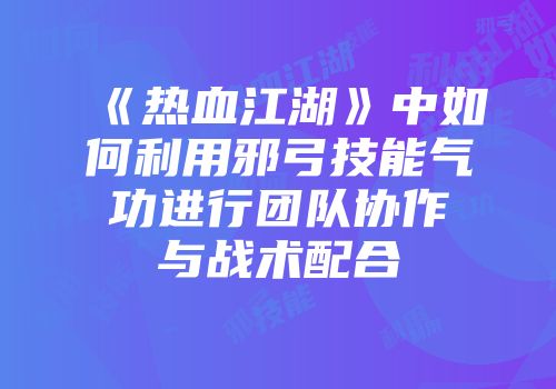 《热血江湖》中如何利用邪弓技能气功进行团队协作与战术配合