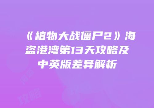 《植物大战僵尸2》海盗港湾第13天攻略及中英版差异解析