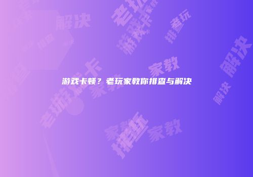 游戏卡顿？老玩家教你排查与解决