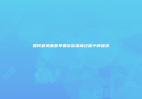 如何避免魔兽争霸队伍编辑过程中的错误