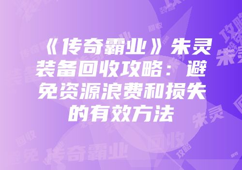 《传奇霸业》朱灵装备回收攻略:避免资源浪费和损失的有效方法