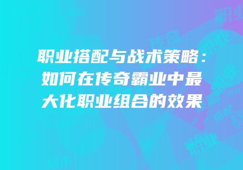 职业搭配与战术策略：如何在传奇霸业中最大化职业组合的效果