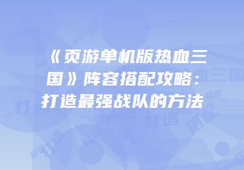 《页游单机版热血三国》阵容搭配攻略：打造最强战队的方法