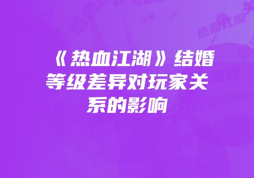 《热血江湖》结婚等级差异对玩家关系的影响