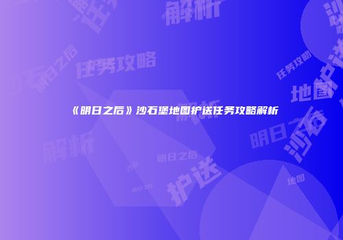 《明日之后》沙石堡地图护送任务攻略解析