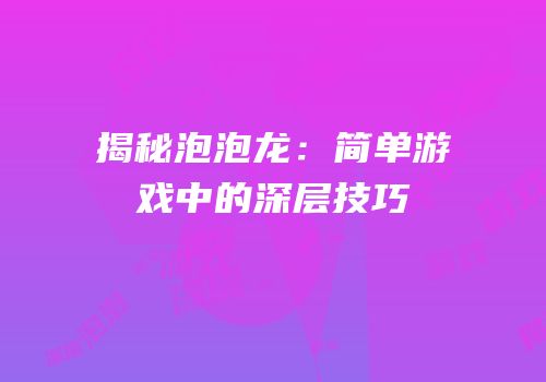 揭秘泡泡龙：简单游戏中的深层技巧