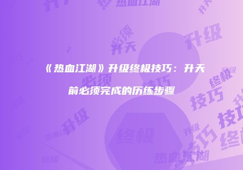 《热血江湖》升级终极技巧：升天前必须完成的历练步骤