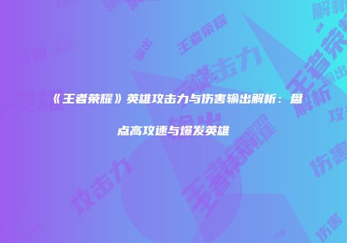 《王者荣耀》英雄攻击力与伤害输出解析：盘点高攻速与爆发英雄