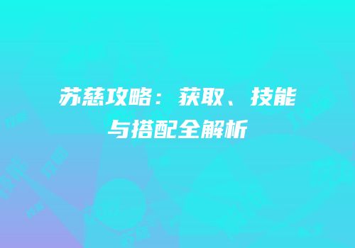 苏慈攻略：获取、技能与搭配全解析