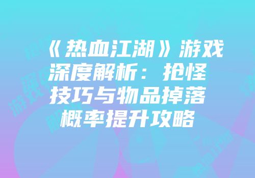 《热血江湖》游戏深度解析：抢怪技巧与物品掉落概率提升攻略