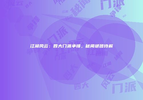 江湖风云：四大门派争锋，秘闻谜团待解