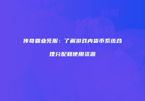 传奇霸业死服：了解游戏内货币系统合理分配和使用资源