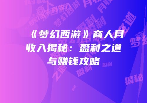 《梦幻西游》商人月收入揭秘：盈利之道与赚钱攻略