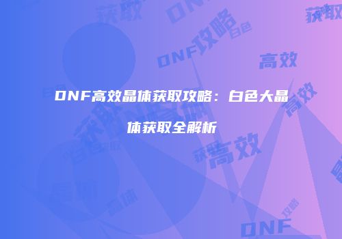 DNF高效晶体获取攻略：白色大晶体获取全解析