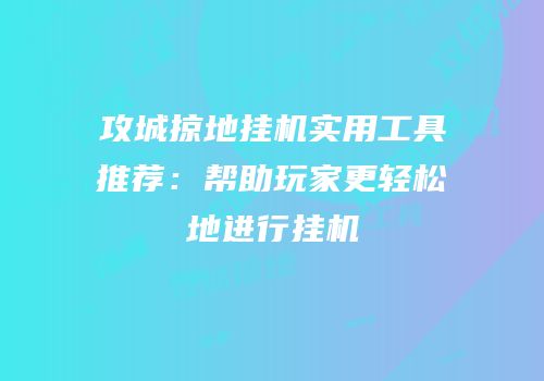 攻城掠地挂机实用工具推荐:帮助玩家更轻松地进行挂机