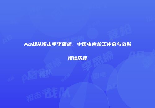 AG战队狙击手李思楠：中国电竞枪王传奇与战队辉煌历程