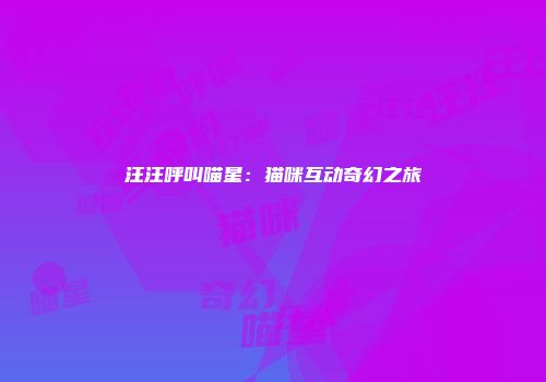 汪汪呼叫喵星：猫咪互动奇幻之旅