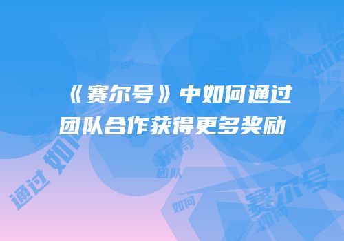 《赛尔号》中如何通过团队合作获得更多奖励