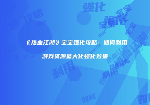 《热血江湖》宝宝强化攻略：如何利用游戏资源最大化强化效果