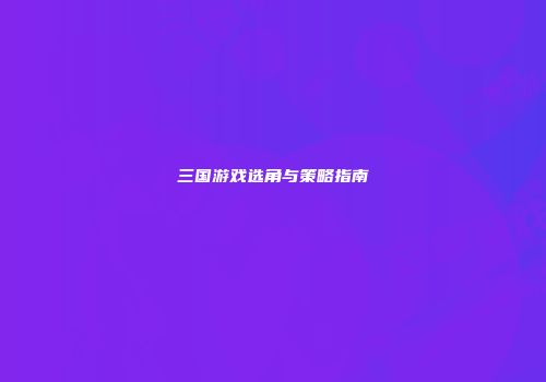 三国游戏选角与策略指南
