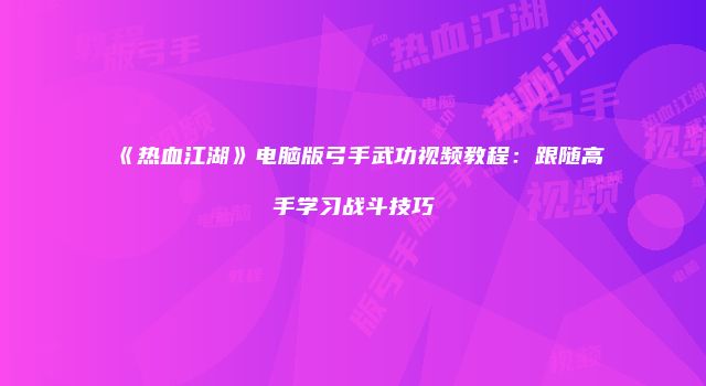 《热血江湖》电脑版弓手武功视频教程：跟随高手学习战斗技巧