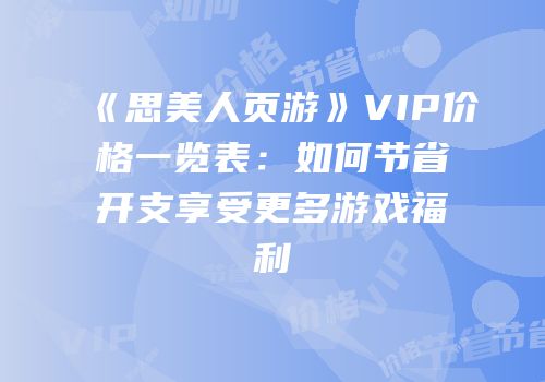 《思美人页游》VIP价格一览表：如何节省开支享受更多游戏福利