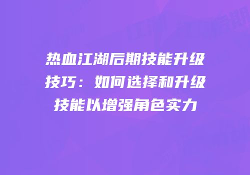 热血江湖后期技能升级技巧：如何选择和升级技能以增强角色实力