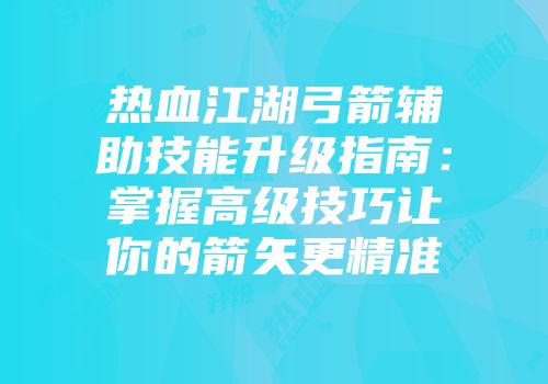 热血江湖弓箭辅助技能升级指南：掌握高级技巧让你的箭矢更精准