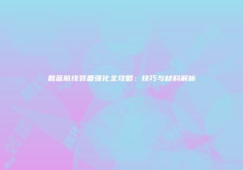 碧蓝航线装备强化全攻略：技巧与材料解析