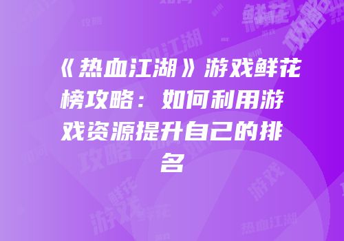 《热血江湖》游戏鲜花榜攻略：如何利用游戏资源提升自己的排名