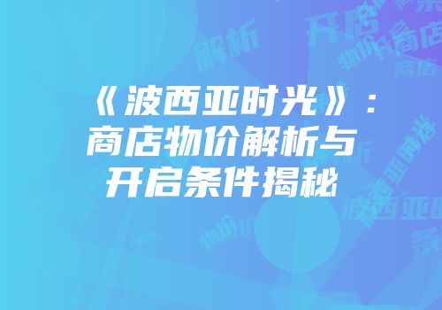 《波西亚时光》：商店物价解析与开启条件揭秘