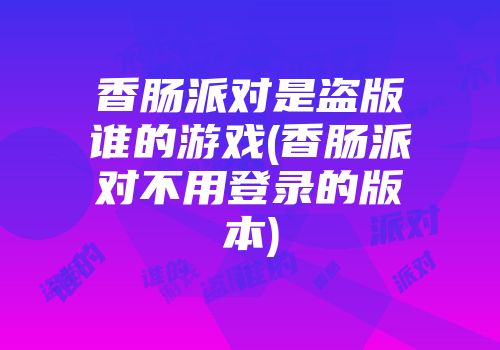 香肠派对是盗版谁的游戏(香肠派对不用登录的版本)