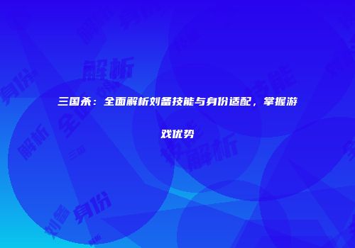 三国杀：全面解析刘备技能与身份适配，掌握游戏优势
