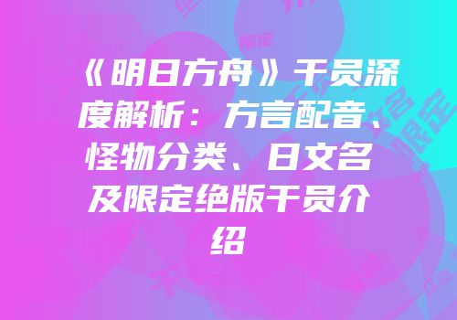 《明日方舟》干员深度解析：方言配音、怪物分类、日文名及限定绝版干员介绍