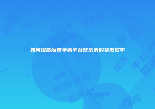 如何提高魔兽争霸平台欢乐币的获取效率