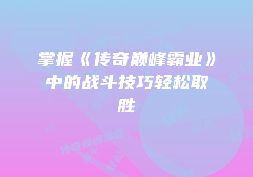 掌握《传奇巅峰霸业》中的战斗技巧轻松取胜